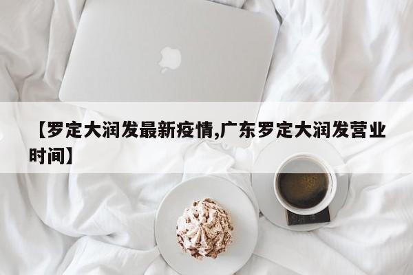 【罗定大润发最新疫情,广东罗定大润发营业时间】