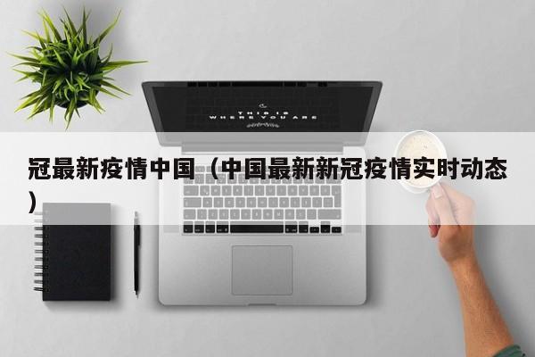 冠最新疫情中国（中国最新新冠疫情实时动态）