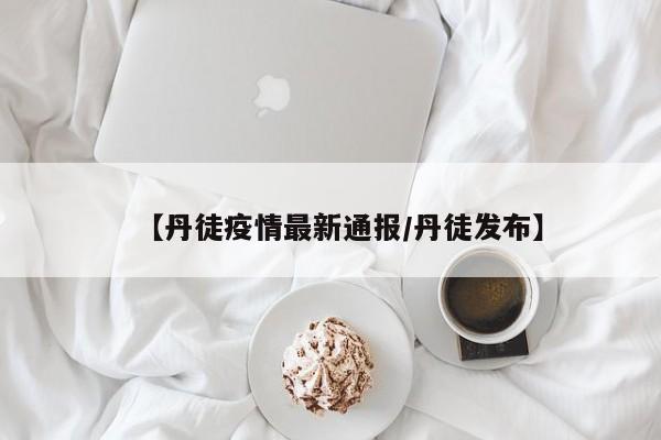 【丹徒疫情最新通报/丹徒发布】