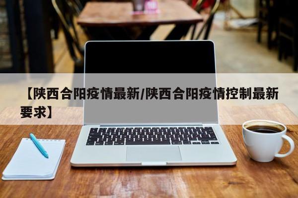【陕西合阳疫情最新/陕西合阳疫情控制最新要求】