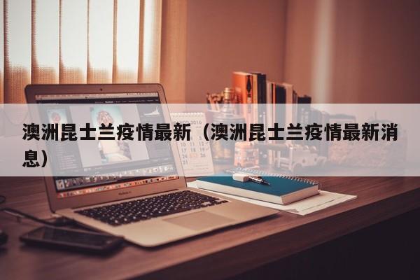 澳洲昆士兰疫情最新（澳洲昆士兰疫情最新消息）