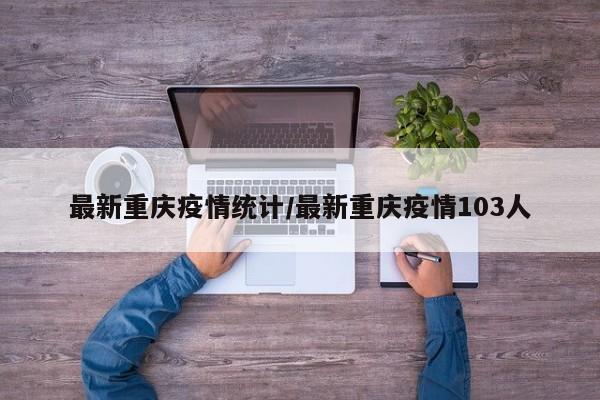 最新重庆疫情统计/最新重庆疫情103人