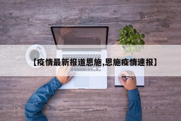 【疫情最新报道恩施,恩施疫情速报】