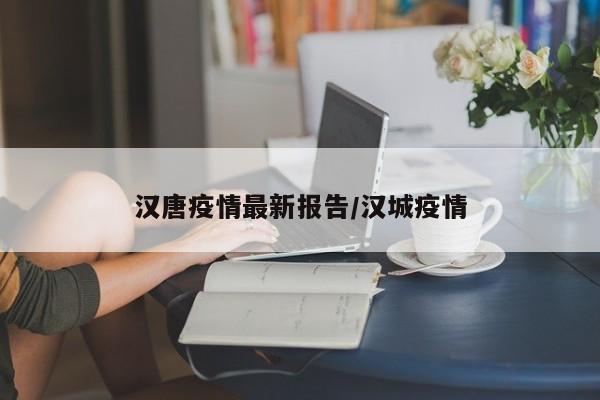 汉唐疫情最新报告/汉城疫情