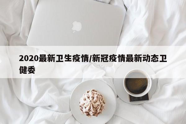 2020最新卫生疫情/新冠疫情最新动态卫健委
