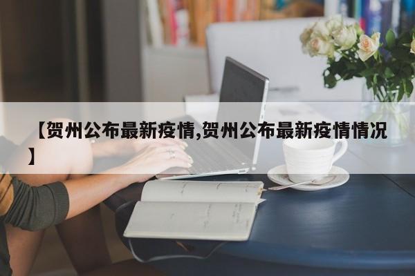 【贺州公布最新疫情,贺州公布最新疫情情况】