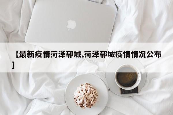 【最新疫情菏泽郓城,菏泽郓城疫情情况公布】