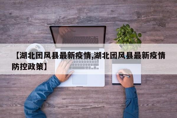 【湖北团风县最新疫情,湖北团风县最新疫情防控政策】