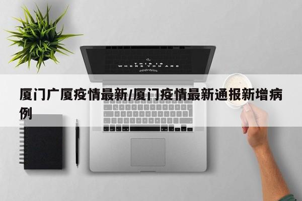 厦门广厦疫情最新/厦门疫情最新通报新增病例