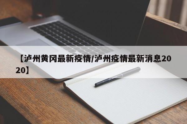 【泸州黄冈最新疫情/泸州疫情最新消息2020】