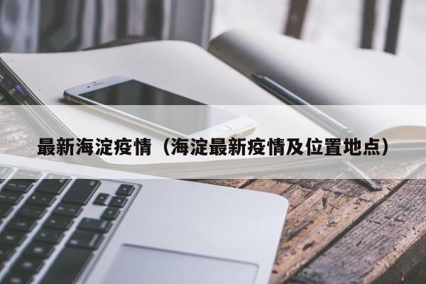 最新海淀疫情（海淀最新疫情及位置地点）