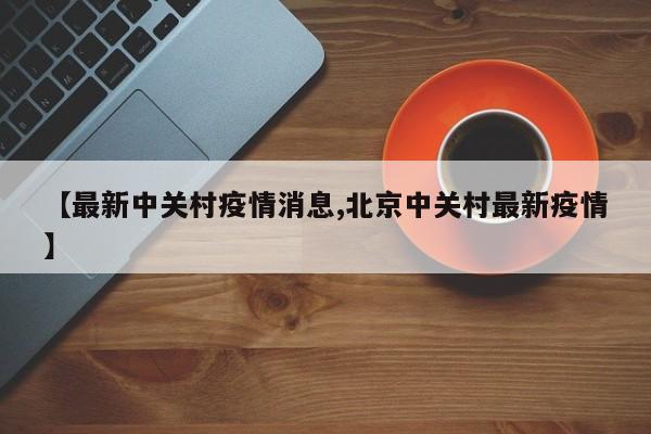 【最新中关村疫情消息,北京中关村最新疫情】