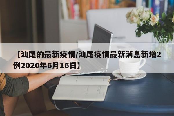 【汕尾的最新疫情/汕尾疫情最新消息新增2例2020年6月16日】