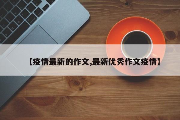 【疫情最新的作文,最新优秀作文疫情】