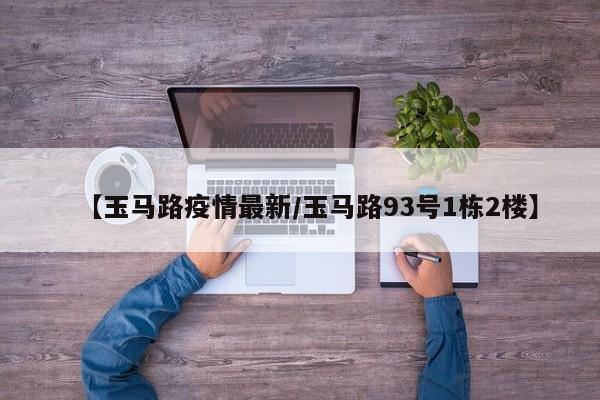【玉马路疫情最新/玉马路93号1栋2楼】