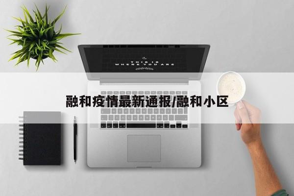 融和疫情最新通报/融和小区