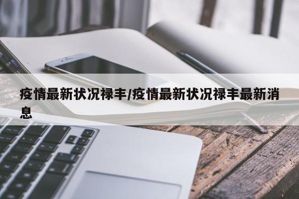 疫情最新状况禄丰/疫情最新状况禄丰最新消息