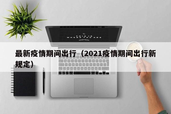 最新疫情期间出行（2021疫情期间出行新规定）