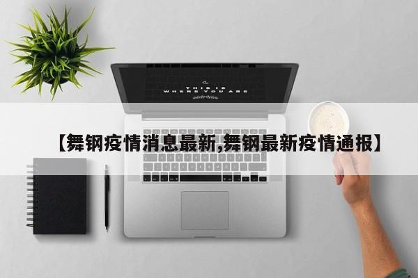 【舞钢疫情消息最新,舞钢最新疫情通报】