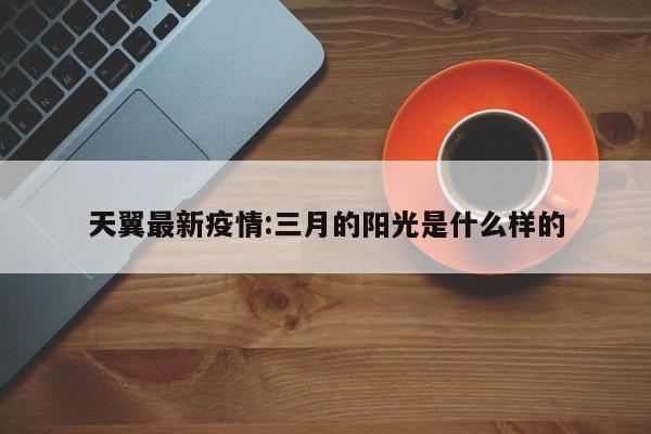 天翼最新疫情:三月的阳光是什么样的