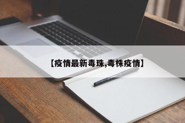 【疫情最新毒珠,毒株疫情】