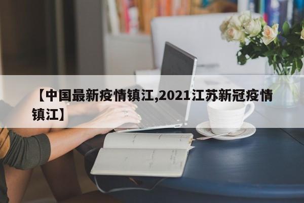 【中国最新疫情镇江,2021江苏新冠疫情镇江】