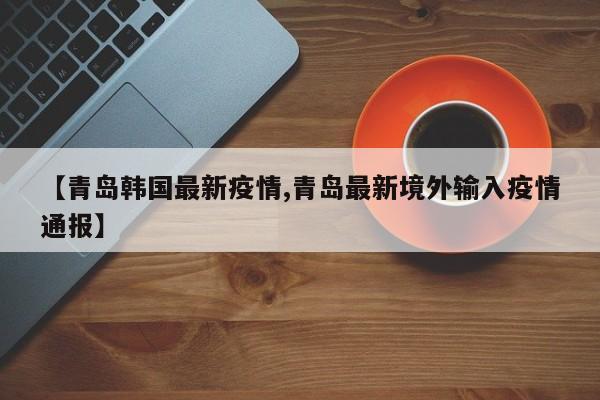 【青岛韩国最新疫情,青岛最新境外输入疫情通报】