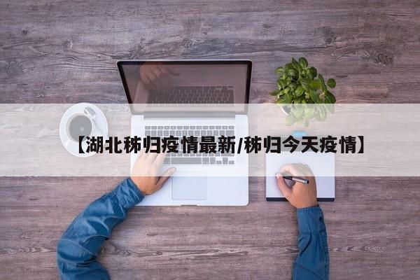 【湖北秭归疫情最新/秭归今天疫情】