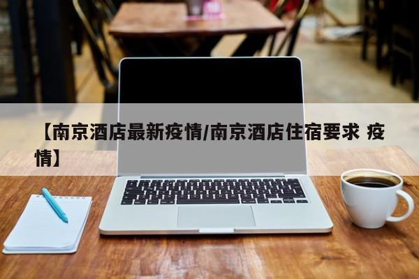 【南京酒店最新疫情/南京酒店住宿要求 疫情】