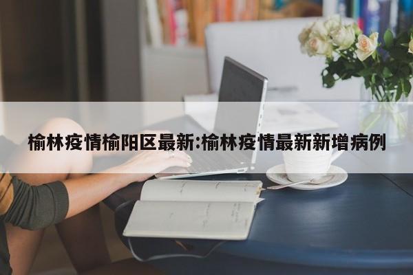 榆林疫情榆阳区最新:榆林疫情最新新增病例