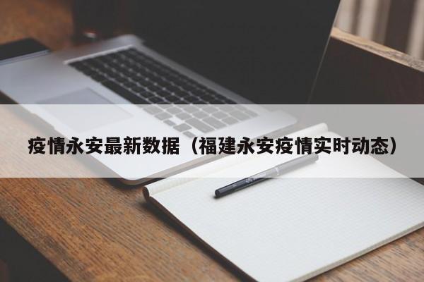 疫情永安最新数据（福建永安疫情实时动态）