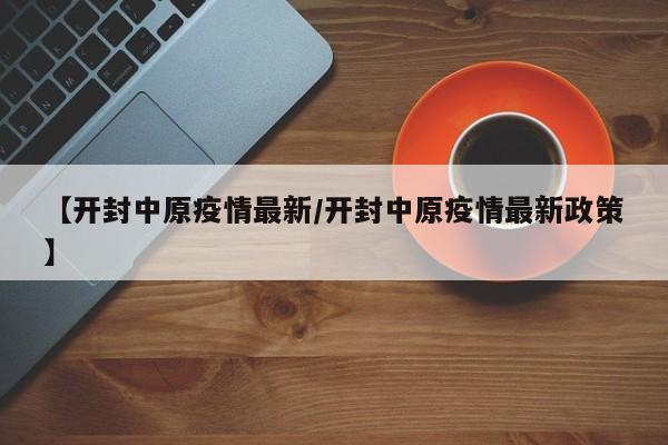 【开封中原疫情最新/开封中原疫情最新政策】