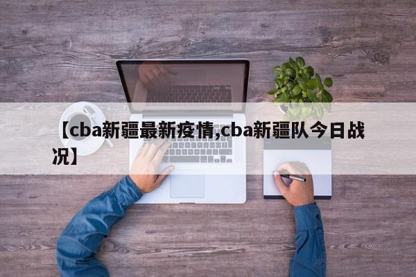 【cba新疆最新疫情,cba新疆队今日战况】