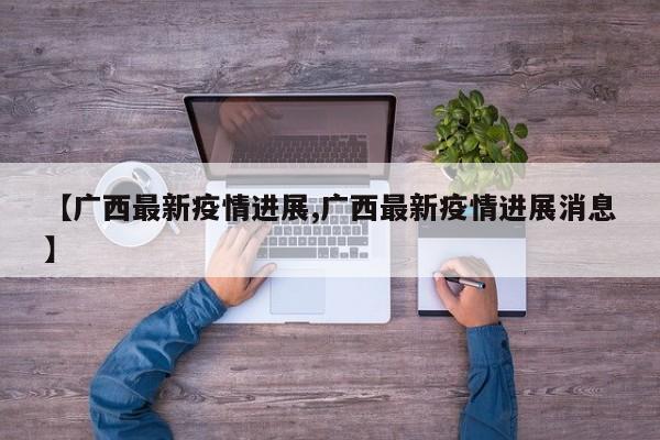 【广西最新疫情进展,广西最新疫情进展消息】