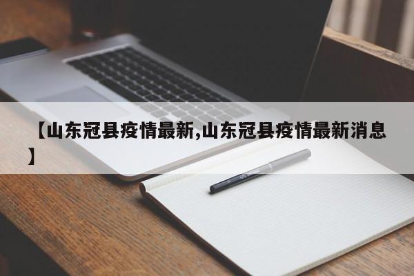 【山东冠县疫情最新,山东冠县疫情最新消息】