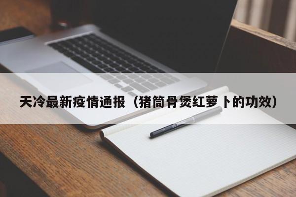 天冷最新疫情通报（猪筒骨煲红萝卜的功效）
