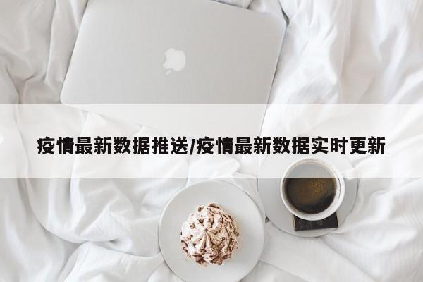 疫情最新数据推送/疫情最新数据实时更新