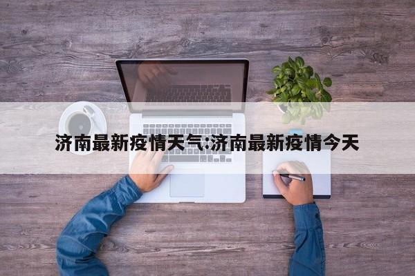 济南最新疫情天气:济南最新疫情今天