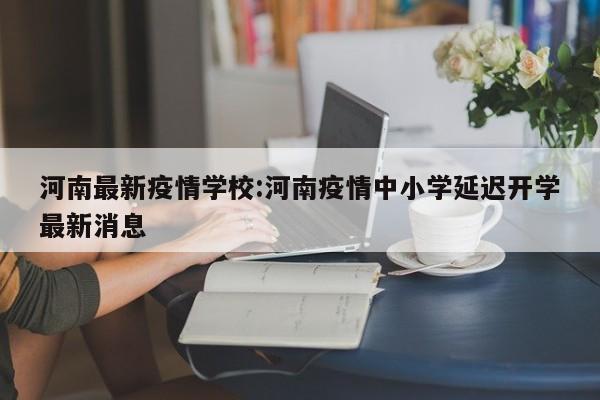 河南最新疫情学校:河南疫情中小学延迟开学最新消息