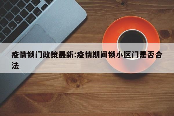 疫情锁门政策最新:疫情期间锁小区门是否合法