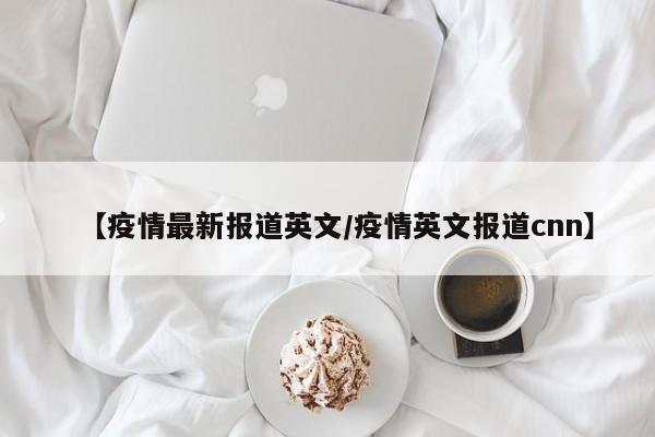 【疫情最新报道英文/疫情英文报道cnn】