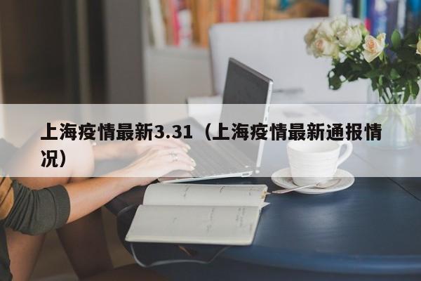 上海疫情最新3.31（上海疫情最新通报情况）
