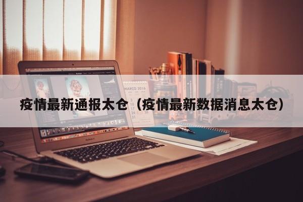 疫情最新通报太仓（疫情最新数据消息太仓）