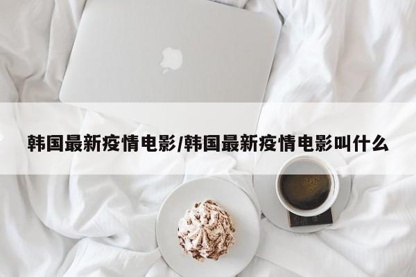 韩国最新疫情电影/韩国最新疫情电影叫什么