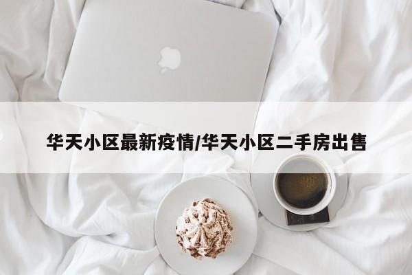 华天小区最新疫情/华天小区二手房出售