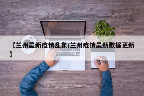 【兰州最新疫情乱象/兰州疫情最新数据更新】