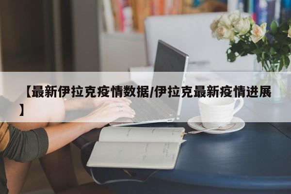 【最新伊拉克疫情数据/伊拉克最新疫情进展】