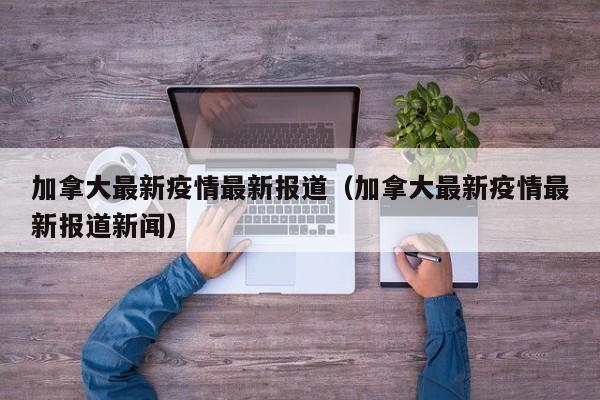 加拿大最新疫情最新报道（加拿大最新疫情最新报道新闻）