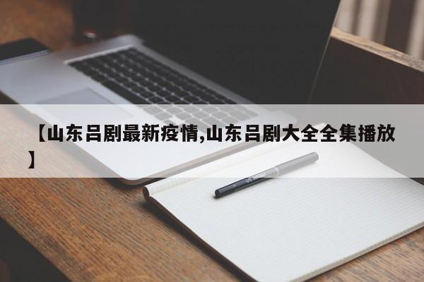 【山东吕剧最新疫情,山东吕剧大全全集播放】