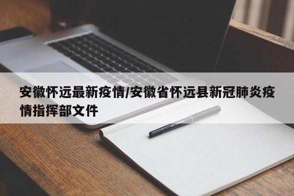 安徽怀远最新疫情/安徽省怀远县新冠肺炎疫情指挥部文件